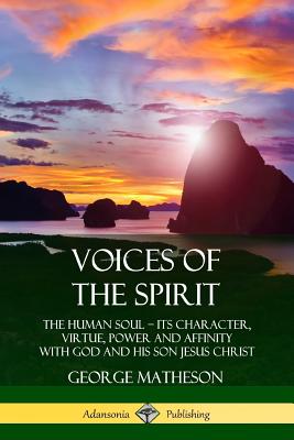 Voices of the Spirit: The Human Soul; Its Character, Virtue, Power and Affinity with God and His Son Jesus Christ - Matheson, George