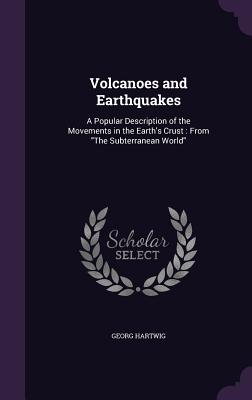 Volcanoes and Earthquakes: A Popular Description of the Movements in the Earth's Crust: From "The Subterranean World" - Hartwig, Georg