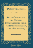 Volks-Geschichte Des Gro?en B?rgerkrieges in Den Vereinigten Staaten, Von 1861 Bis 1865 (Classic Reprint)