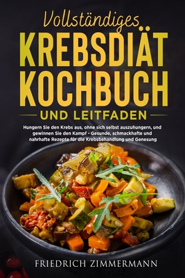 Vollstndiges Krebsdit-Kochbuch Und Leitfaden: Hungern Sie den Krebs aus, ohne sich selbst auszuhungern, und gewinnen Sie den Kampf - Gesunde, schmackhafte und nahrhafte Rezepte fr die Krebsbehandlung und Genesung! - Zimmermann, Friedrich