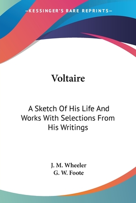 Voltaire: A Sketch Of His Life And Works With Selections From His Writings - Wheeler, J M, and Foote, G W