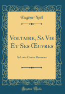 Voltaire, Sa Vie Et Ses Oeuvres: Sa Lutte Contre Rousseau (Classic Reprint)