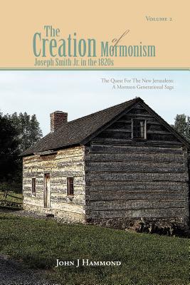 Volume II the Creation of Mormonism: Joseph Smith Jr. in the 1820s: The Quest for the New Jerusalem: A Mormon Generational Saga - Hammond, John J, Dr.