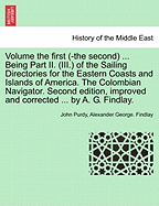 Volume the First (-The Second) ... Being Part II. (III.) of the Sailing Directories for the Eastern Coasts and Islands of America. the Colombian Navigator. Second Edition, Improved and Corrected ... by A. G. Findlay.