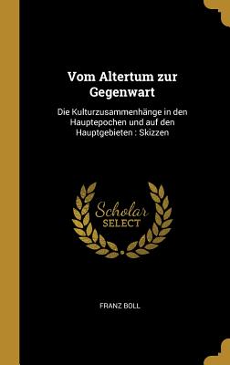 Vom Altertum zur Gegenwart: Die Kulturzusammenhnge in den Hauptepochen und auf den Hauptgebieten: Skizzen - Boll, Franz