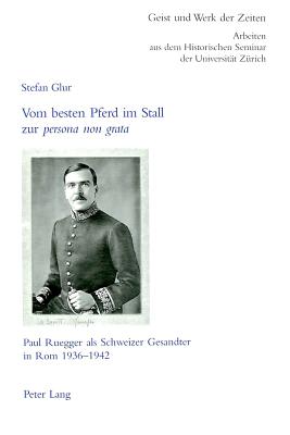 Vom Besten Pferd Im Stall Zur Persona Non Grata?: Paul Ruegger ALS Schweizer Gesandter in ROM 1936-1942 - Moos, Carlo (Editor), and Glur, Stefan