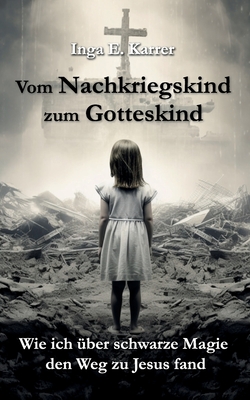 Vom Nachkriegskind zum Gotteskind: Wie ich ber schwarze Magie den Weg zu Jesus fand - Karrer, Inga E