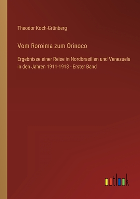 Vom Roroima zum Orinoco: Ergebnisse einer Reise in Nordbrasilien und Venezuela in den Jahren 1911-1913 - Erster Band - Koch-Grnberg, Theodor