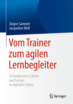 Vom Trainer Zum Agilen Lernbegleiter: So Funktioniert Lehren Und Lernen in Digitalen Zeiten - Sammet, J?rgen, and Wolf, Jacqueline