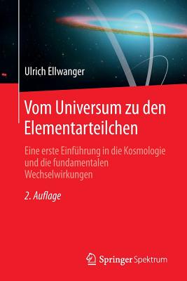 Vom Universum Zu Den Elementarteilchen: Eine Erste Einfuhrung in Die Kosmologie Und Die Fundamentalen Wechselwirkungen - Ellwanger, Ulrich