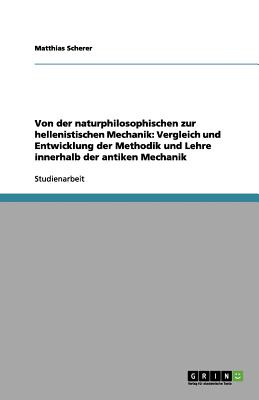 Von Der Naturphilosophischen Zur Hellenistischen Mechanik: Vergleich Und Entwicklung Der Methodik Und Lehre Innerhalb Der Antiken Mechanik - Scherer, Matthias