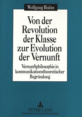 Von Der Revolution Der Klasse Zur Evolution Der Vernunft: Vernunftphilosophie in Kommunikationstheoretischer Begruendung - Bialas, Wolfgang