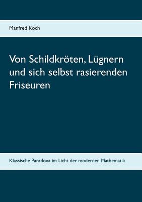 Von Schildkrten, L?gnern und sich selbst rasierenden Friseuren: Klassische Paradoxa im Licht der modernen Mathematik - Koch, Manfred