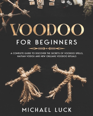 Voodoo for Beginners: A Complete Guide to Discover the Secrets of Voodoo Spells, Haitian Vodou and New Orleans Voodoo Rituals - Luck, Michael