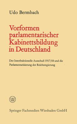 Vorformen Parlamentarischer Kabinettsbildung in Deutschland: Der Interfraktionelle Ausschu 1917/18 Und Die Parlamentarisierung Der Reichsregierung - Bermbach, Udo