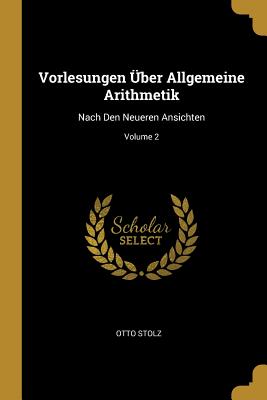 Vorlesungen ber Allgemeine Arithmetik: Nach Den Neueren Ansichten; Volume 2 - Stolz, Otto