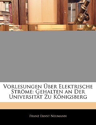 Vorlesungen ?ber Elektrische Strme: Gehalten an Der Universit?t Zu Knigsberg (Classic Reprint) - Neumann, Franz