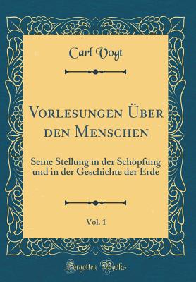 Vorlesungen Uber Den Menschen, Vol. 1: Seine Stellung in Der Schopfung Und in Der Geschichte Der Erde (Classic Reprint) - Vogt, Carl, Dr.