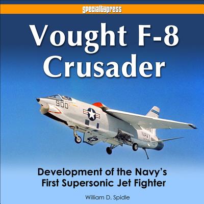 Vought F-8 Crusader: Development of the Navy's First Supersonic Jet Fighter - Spidle, Bill