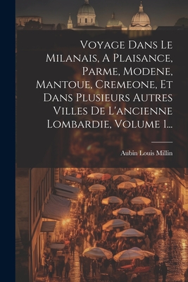 Voyage Dans Le Milanais, A Plaisance, Parme, Modene, Mantoue, Cremeone, Et Dans Plusieurs Autres Villes De L'ancienne Lombardie, Volume 1... - Millin, Aubin Louis