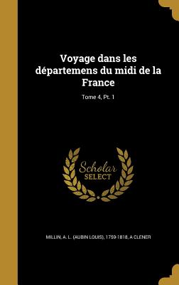 Voyage Dans Les Departemens Du MIDI de La France; Tome 4, PT. 1 - Millin, A L (Aubin Louis) 1759-1818 (Creator), and Clener, A