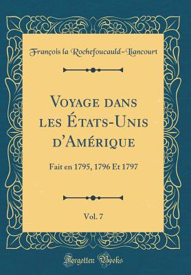 Voyage Dans Les Etats-Unis D'Amerique, Vol. 7: Fait En 1795, 1796 Et 1797 (Classic Reprint) - Rochefoucauld-Liancourt, Francois La