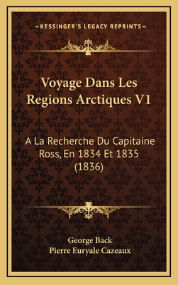 Voyage Dans Les Regions Arctiques V1: a la Recherche Du Capitaine Ross, En 1834 Et 1835 (1836) - Back, George, Sir, and Cazeaux, Pierre Euryale