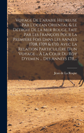 Voyage De L'arabie Heureuse Par L'ocan Oriental & Le Dtroit De La Mer Rouge, Fait Par Les Franois Pour La Premiere Fois Dans Les Annes 1708, 1709 & 1710. Avec La Relation Particulire D'un Voyage ...  La Cour Du Roy D'yemen ... Des Annes 1711, ...