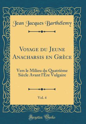 Voyage Du Jeune Anacharsis En Grce, Vol. 4: Vers Le Milieu Du Quatrime Sicle Avant l're Vulgaire (Classic Reprint) - Barthelemy, Jean Jacques