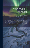 Voyage En Islande: Fait Par Ordre De S. M. Danoise, Contenant Des Observations Sur Les Moeurs Et Les Usages Des Habitans; Une Description Des Lacs, Rivires, Glaciers, Sources Chaudes Et Volcans; Des Diverses Espces De Terres, Pierres, Fossiles Et P...