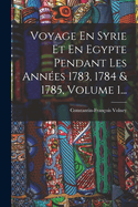 Voyage En Syrie Et En Egypte Pendant Les Annees 1783, 1784 & 1785, Volume 1...