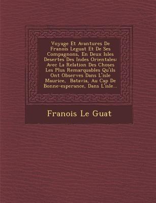 Voyage Et Avantures De Fran ois Leguat Et De Ses Compagnons, En Deux Isles Desertes Des Indes Orientales: Avec La Relation Des Choses Les Plus Remarquables Qu'ils Ont Observ es Dans L'isle Maurice,   Batavia, Au Cap De Bonne-esperance, Dans L'isle... - Guat, Fran ois Le