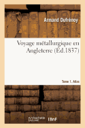 Voyage M?tallurgique En Angleterre. Tome 1. Atlas: Gisement, Exploitation, Traitement Des Minerais de Fer, ?tain, Plomb, Cuivre En Grande-Bretagne