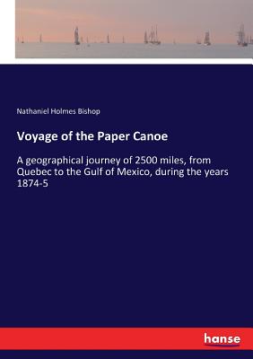 Voyage of the Paper Canoe: A geographical journey of 2500 miles, from Quebec to the Gulf of Mexico, during the years 1874-5 - Bishop, Nathaniel Holmes