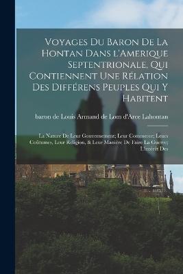 Voyages du baron de La Hontan dans l'Amerique Septentrionale, qui contiennent une rlation des diffrens peuples qui y habitent; la nature de leur gouvernement; leur commerce; leurs cotumes, leur religion, & leur manire de faire la guerre; l'intrt des - Lahontan, Louis Armand De Lom D'Arce (Creator)