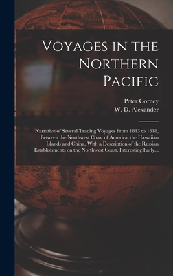 Voyages in the Northern Pacific: Narrative of Several Trading Voyages From 1813 to 1818, Between the Northwest Coast of America, the Hawaiian Islands and China, With a Description of the Russian Establishments on the Northwest Coast, Interesting Early... - Corney, Peter D 1836 (Creator), and Alexander, W D (William de Witt) 1 (Creator)