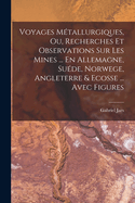 Voyages M?tallurgiques, Ou, Recherches Et Observations Sur Les Mines ... En Allemagne, Su?de, Norwege, Angleterre & Ecosse ... Avec Figures