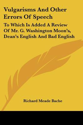 Vulgarisms And Other Errors Of Speech: To Which Is Added A Review Of Mr. G. Washington Moon's, Dean's English And Bad English - Bache, Richard Meade