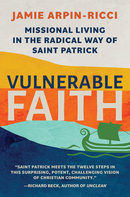 Vulnerable Faith: Missional Living in the Radical Way of St. Patrick - Arpin-Ricci, Jamie