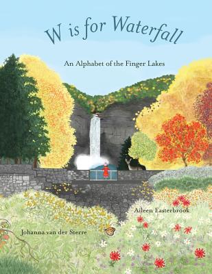 W is for Waterfall: An Alphabet of the Finger Lakes Region of New York State - Easterbrook, Aileen, and Van Der Sterre, Johanna