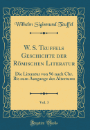 W. S. Teuffels Geschichte Der Rmischen Literatur, Vol. 3: Die Literatur Von 96 Nach Chr. Bis Zum Ausgange Des Altertums (Classic Reprint)