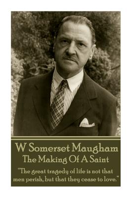 W. Somerset Maugham - The Making Of A Saint: "The great tragedy of life is not that men perish, but that they cease to love." - Maugham, William Somerset