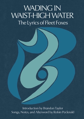 Wading in Waist-High Water: The Lyrics of Fleet Foxes - Pecknold, Robin, and Taylor, Brandon (Introduction by)