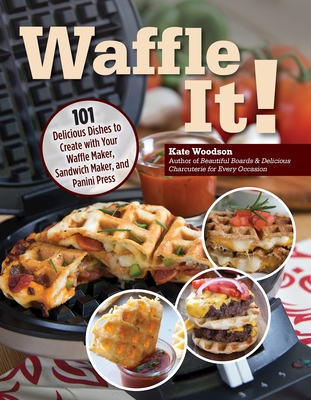 Waffle It!: 101 Delicious Dishes to Create with Your Waffle Maker, Sandwich Maker, and Panini Press - Woodson, Kate