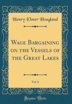 Wage Bargaining on the Vessels of the Great Lakes, Vol. 6 (Classic Reprint) - Hoagland, Henry Elmer