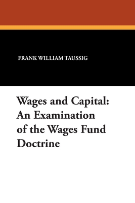Wages and Capital: An Examination of the Wages Fund Doctrine - Taussig, Frank William, PhD