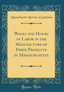 Wages and Hours of Labor in the Manufacture of Paper Products in Massachusetts (Classic Reprint)