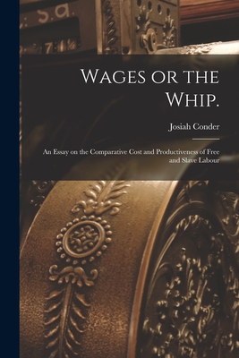 Wages or the Whip.: An Essay on the Comparative Cost and Productiveness of Free and Slave Labour - Conder, Josiah 1789-1855