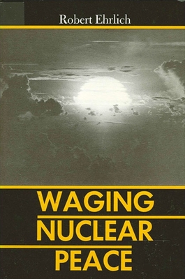 Waging Nuclear Peace: The Technology and Politics of Nuclear Weapons - Ehrlich, Robert