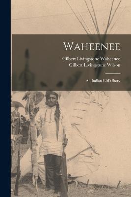 Waheenee; an Indian Girl's Story - Wilson, Gilbert Livingstone, and Waheenee, Gilbert Livingstone